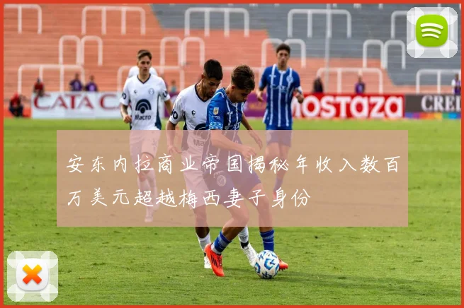 安东内拉商业帝国揭秘年收入数百万美元超越梅西妻子身份