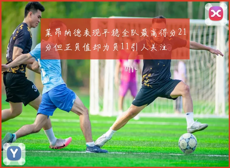 莱昂纳德表现平稳全队最高得分21分但正负值却为负11引人关注