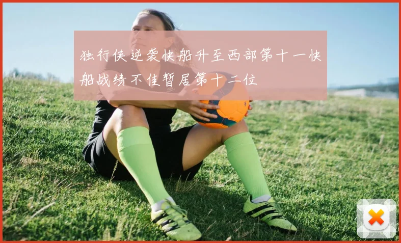 独行侠逆袭快船升至西部第十一快船战绩不佳暂居第十二位
