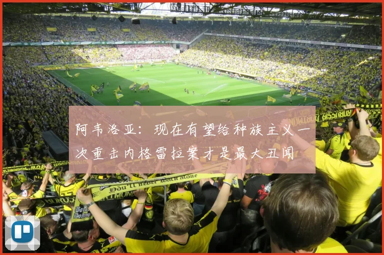 阿韦洛亚：现在有望给种族主义一次重击内格雷拉案才是最大丑闻