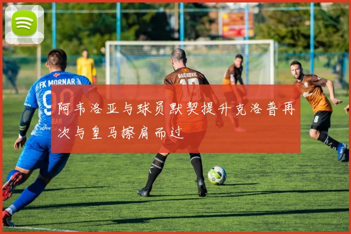 阿韦洛亚与球员默契提升克洛普再次与皇马擦肩而过