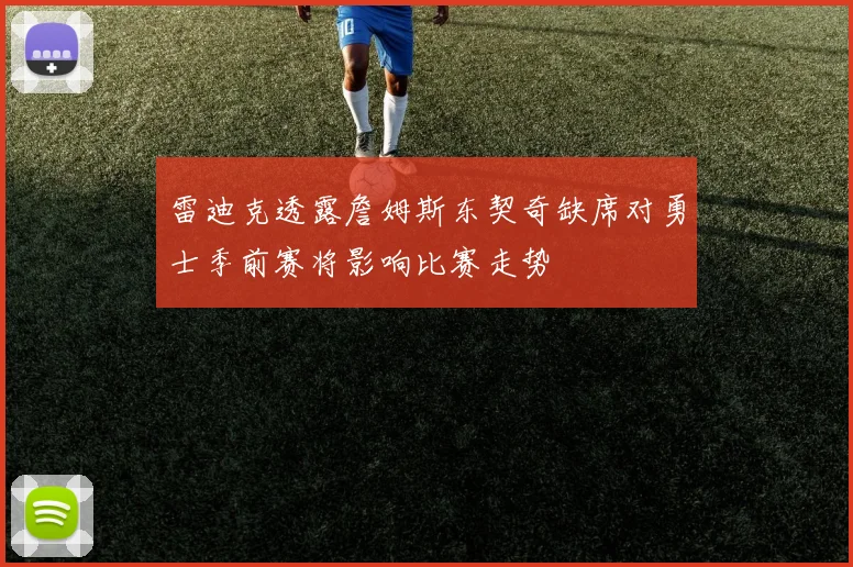 雷迪克透露詹姆斯东契奇缺席对勇士季前赛将影响比赛走势