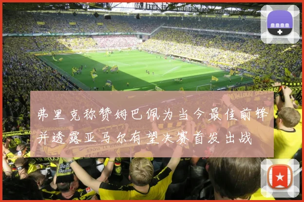 弗里克称赞姆巴佩为当今最佳前锋并透露亚马尔有望决赛首发出战