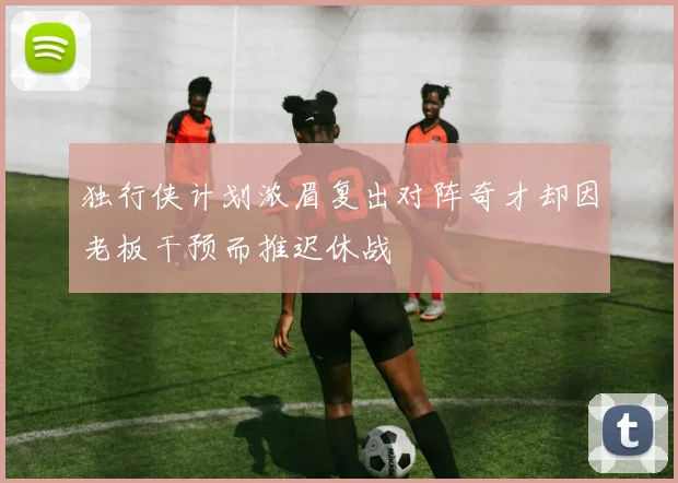 独行侠计划浓眉复出对阵奇才却因老板干预而推迟休战