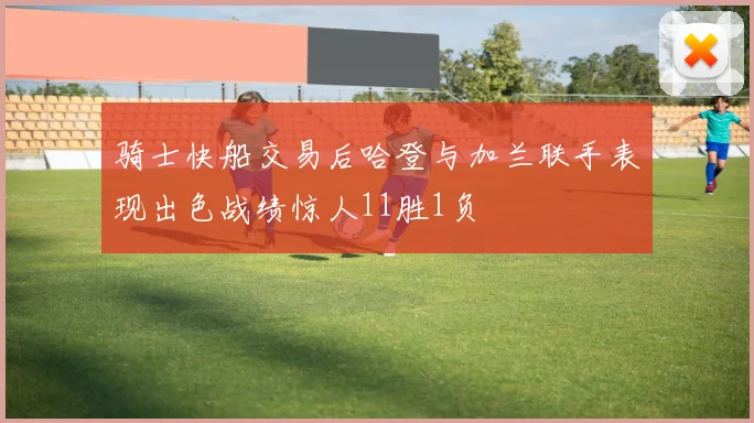 骑士快船交易后哈登与加兰联手表现出色战绩惊人11胜1负