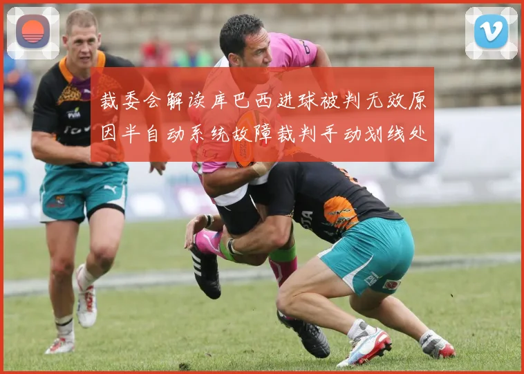 裁委会解读库巴西进球被判无效原因半自动系统故障裁判手动划线处理