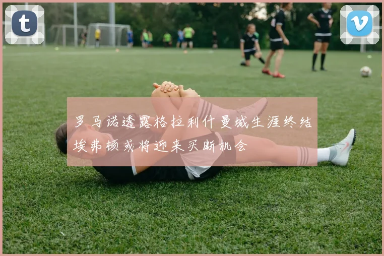 罗马诺透露格拉利什曼城生涯终结埃弗顿或将迎来买断机会