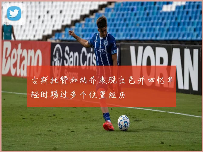 古斯托赞加纳乔表现出色并回忆年轻时踢过多个位置经历