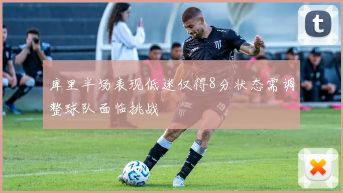 库里半场表现低迷仅得8分状态需调整球队面临挑战