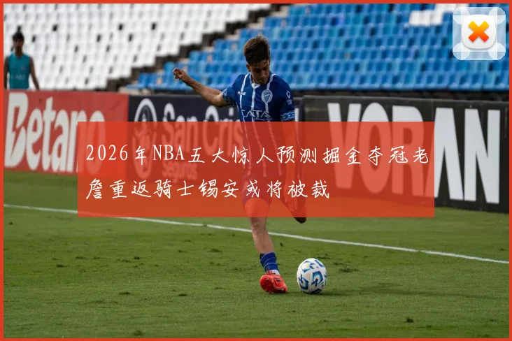 2026年NBA五大惊人预测掘金夺冠老詹重返骑士锡安或将被裁