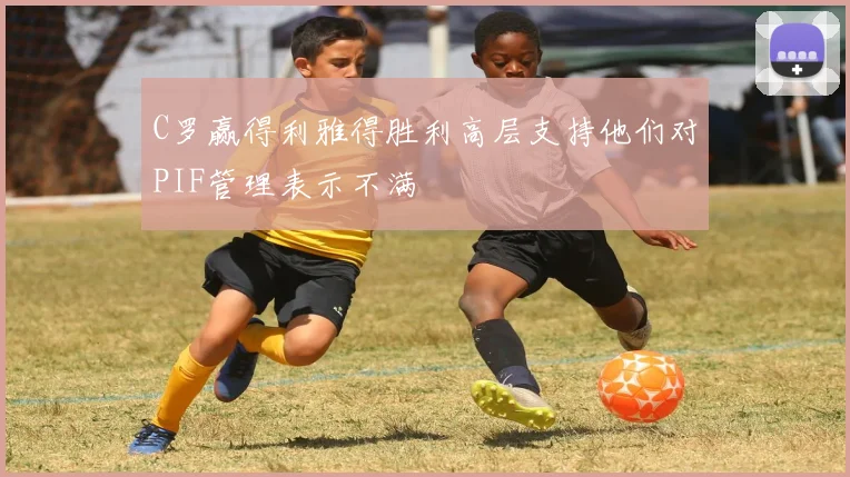 C罗赢得利雅得胜利高层支持他们对PIF管理表示不满