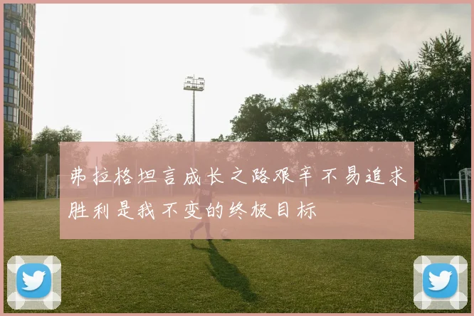 弗拉格坦言成长之路艰辛不易追求胜利是我不变的终极目标