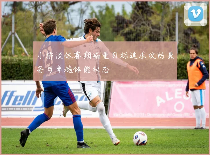 小桥谈休赛期减重目标追求攻防兼备与卓越体能状态