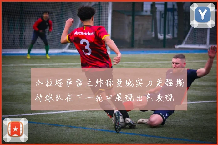 加拉塔萨雷主帅称曼城实力更强期待球队在下一轮中展现出色表现