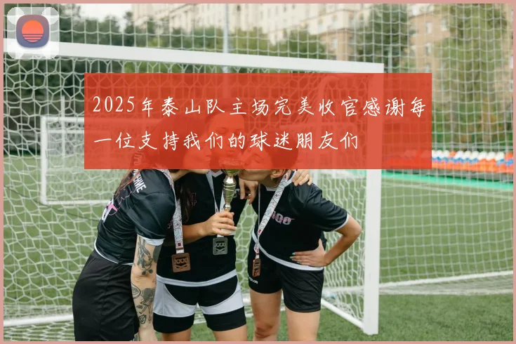 2025年泰山队主场完美收官感谢每一位支持我们的球迷朋友们