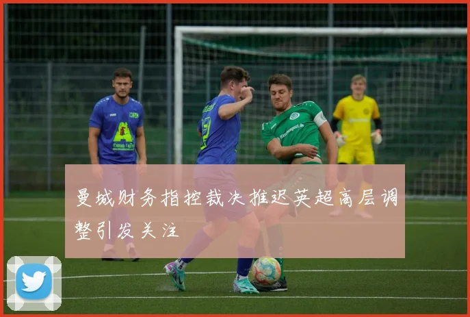 曼城财务指控裁决推迟英超高层调整引发关注