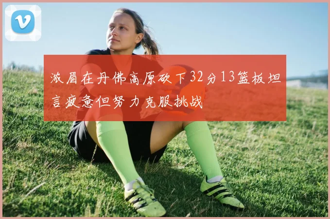 浓眉在丹佛高原砍下32分13篮板坦言疲惫但努力克服挑战