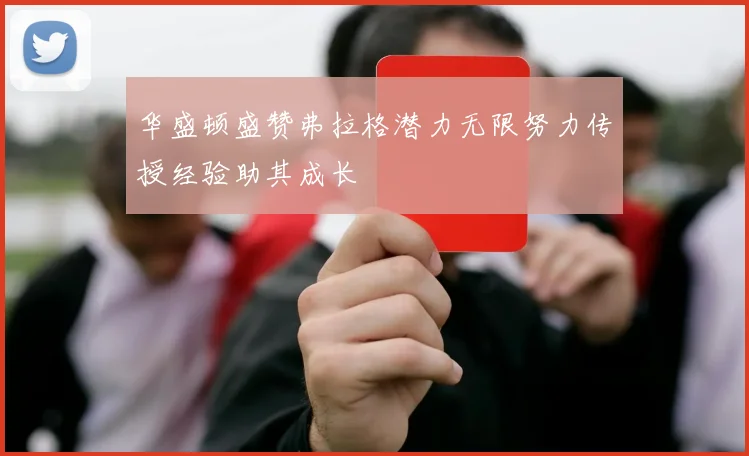 华盛顿盛赞弗拉格潜力无限努力传授经验助其成长