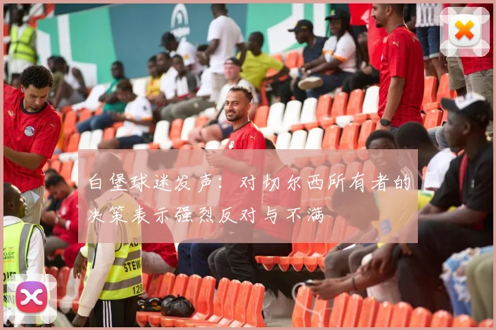 白堡球迷发声：对切尔西所有者的决策表示强烈反对与不满