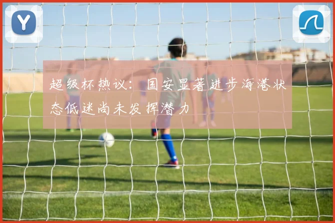 超级杯热议：国安显著进步海港状态低迷尚未发挥潜力