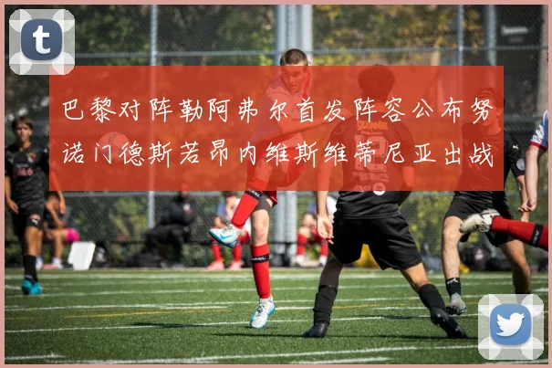 巴黎对阵勒阿弗尔首发阵容公布努诺门德斯若昂内维斯维蒂尼亚出战