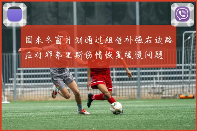 国米冬窗计划通过租借补强右边路应对邓弗里斯伤情恢复缓慢问题