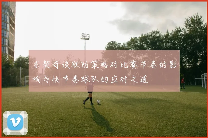 东契奇谈联防策略对比赛节奏的影响与快节奏球队的应对之道