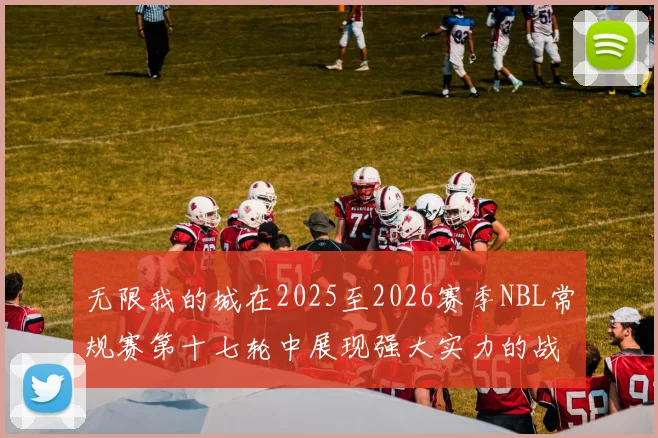 无限我的城在2025至2026赛季NBL常规赛第十七轮中展现强大实力的战报