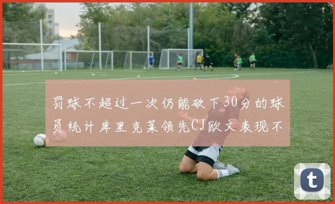 罚球不超过一次仍能砍下30分的球员统计库里克莱领先CJ欧文表现不俗