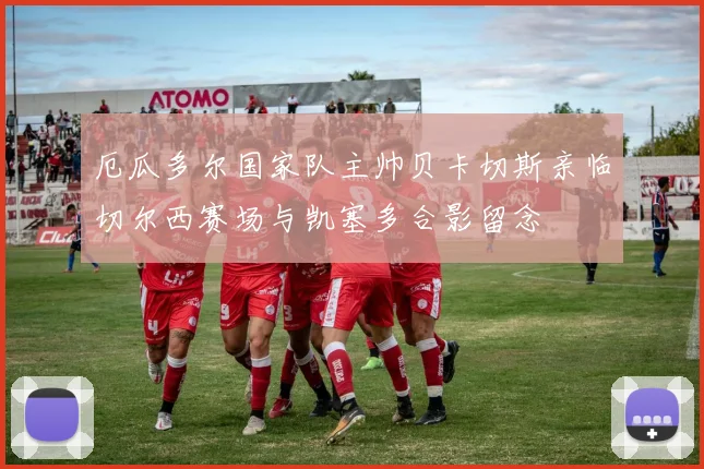 厄瓜多尔国家队主帅贝卡切斯亲临切尔西赛场与凯塞多合影留念