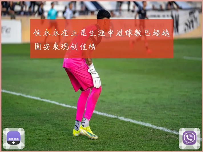 侯永永在玉昆生涯中进球数已超越国安表现创佳绩