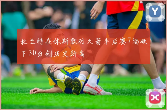 杜兰特在休斯敦对火箭季后赛7场砍下30分创历史新高