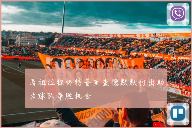 马祖拉称怀特普里查德默默付出助力球队争胜机会