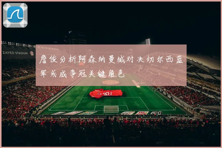 詹俊分析阿森纳曼城对决切尔西蓝军或成争冠关键角色