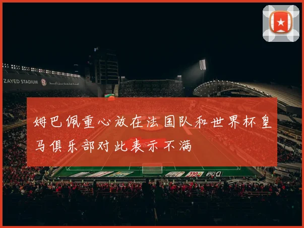 姆巴佩重心放在法国队和世界杯皇马俱乐部对此表示不满