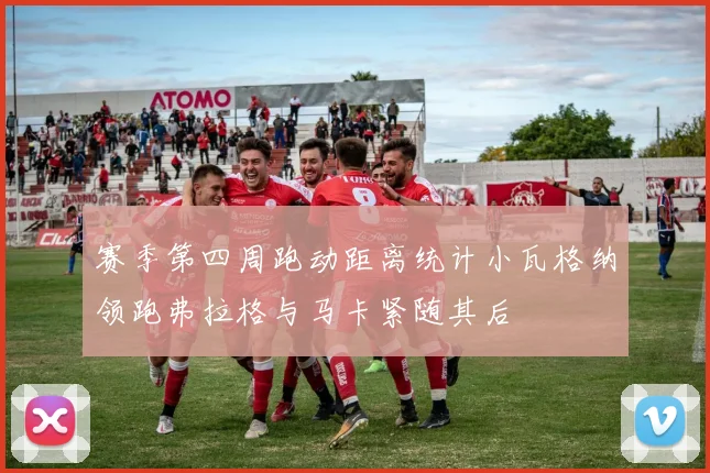 赛季第四周跑动距离统计小瓦格纳领跑弗拉格与马卡紧随其后