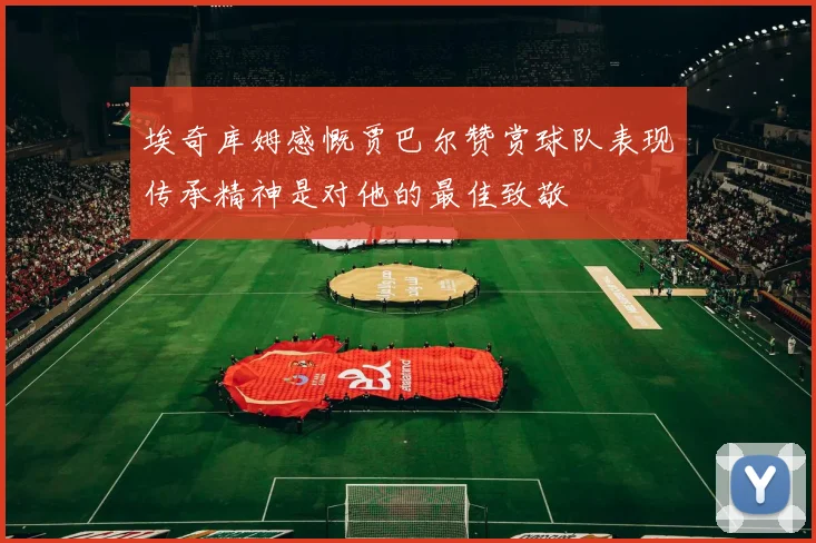 埃奇库姆感慨贾巴尔赞赏球队表现传承精神是对他的最佳致敬