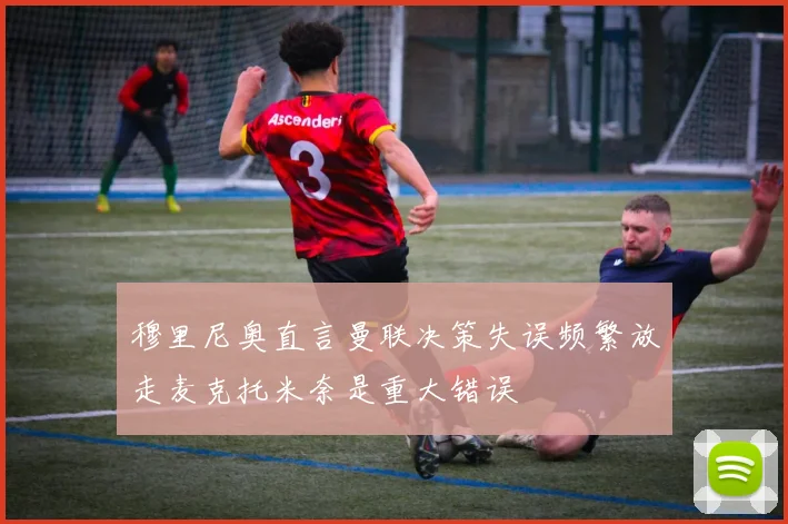 穆里尼奥直言曼联决策失误频繁放走麦克托米奈是重大错误