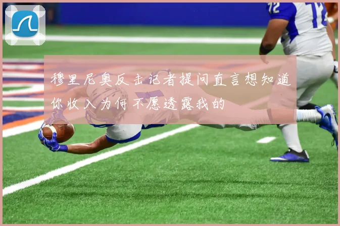 穆里尼奥反击记者提问直言想知道你收入为何不愿透露我的