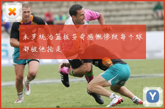 米罗统治篮板芬奇感慨惨败每个球都被他抢走