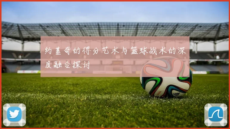 约基奇的得分艺术与篮球战术的深度融合探讨