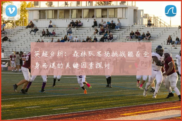 英超分析：森林队客场挑战能否全身而退的关键因素探讨