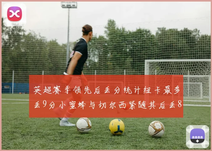 英超赛季领先后丢分统计纽卡最多丢9分小蜜蜂与切尔西紧随其后丢8分