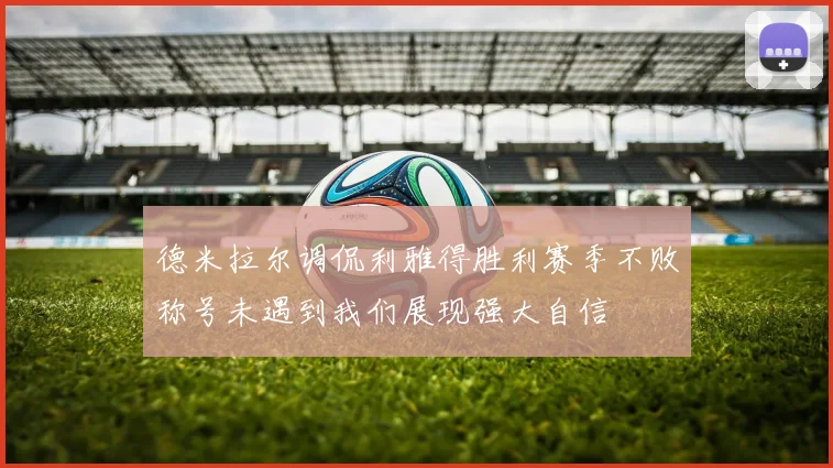 德米拉尔调侃利雅得胜利赛季不败称号未遇到我们展现强大自信