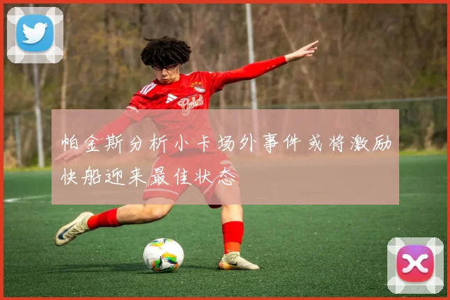 帕金斯分析小卡场外事件或将激励快船迎来最佳状态