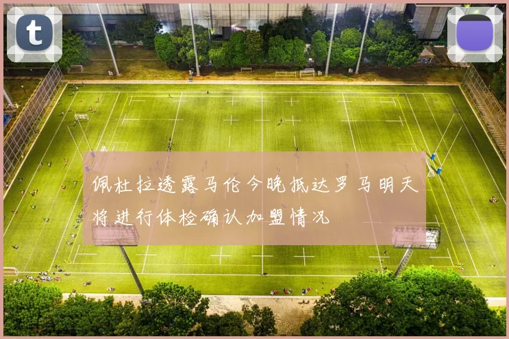 佩杜拉透露马伦今晚抵达罗马明天将进行体检确认加盟情况