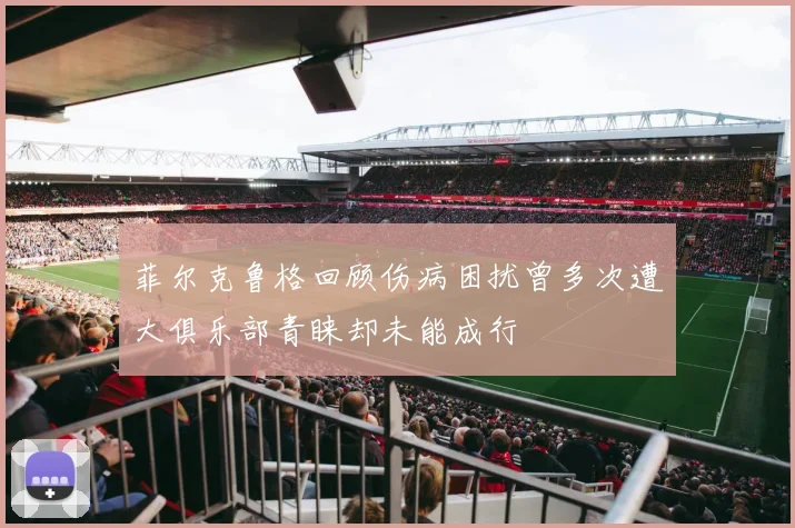 菲尔克鲁格回顾伤病困扰曾多次遭大俱乐部青睐却未能成行