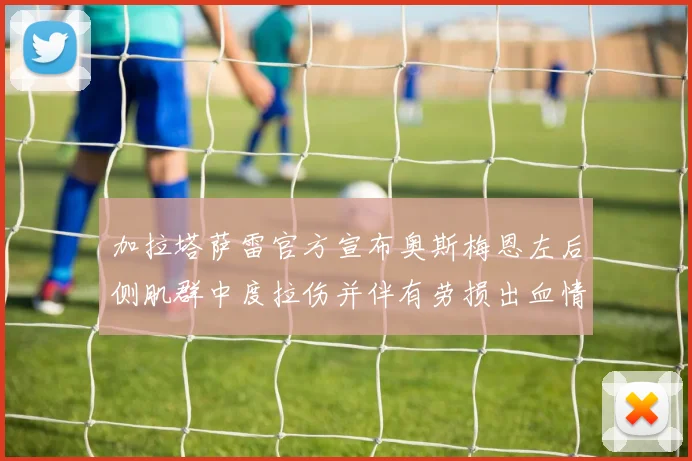 加拉塔萨雷官方宣布奥斯梅恩左后侧肌群中度拉伤并伴有劳损出血情况