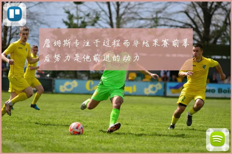 詹姆斯专注于过程而非结果赛前幕后努力是他前进的动力
