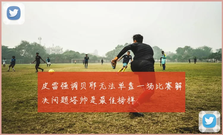 皮雷强调贝耶无法单靠一场比赛解决问题塔帅是最佳榜样